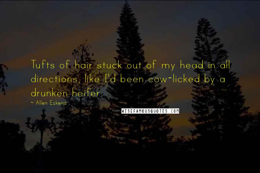 Allen Eskens Quotes: Tufts of hair stuck out of my head in all directions, like I'd been cow-licked by a drunken heifer.
