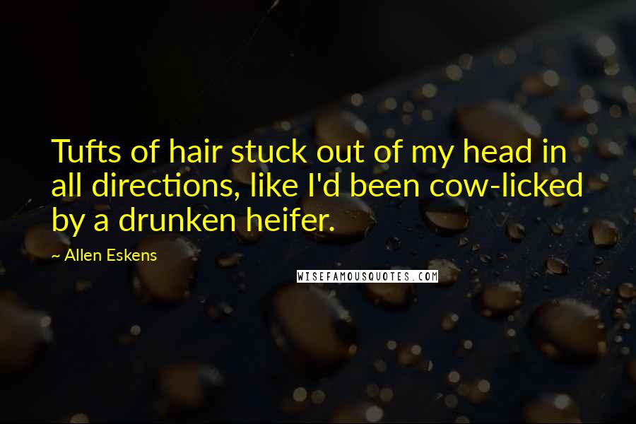 Allen Eskens Quotes: Tufts of hair stuck out of my head in all directions, like I'd been cow-licked by a drunken heifer.