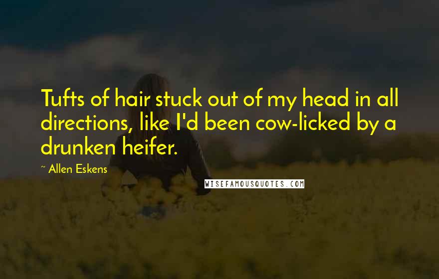 Allen Eskens Quotes: Tufts of hair stuck out of my head in all directions, like I'd been cow-licked by a drunken heifer.
