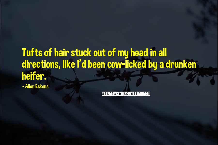 Allen Eskens Quotes: Tufts of hair stuck out of my head in all directions, like I'd been cow-licked by a drunken heifer.