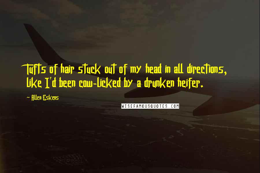 Allen Eskens Quotes: Tufts of hair stuck out of my head in all directions, like I'd been cow-licked by a drunken heifer.