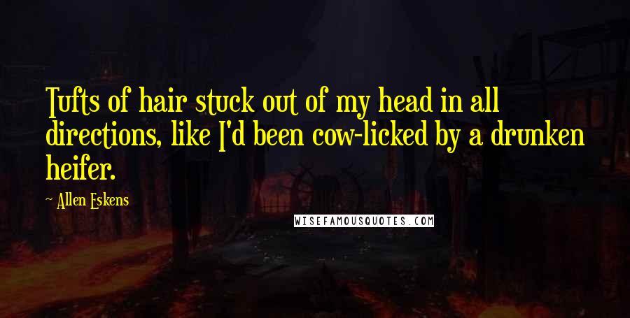 Allen Eskens Quotes: Tufts of hair stuck out of my head in all directions, like I'd been cow-licked by a drunken heifer.