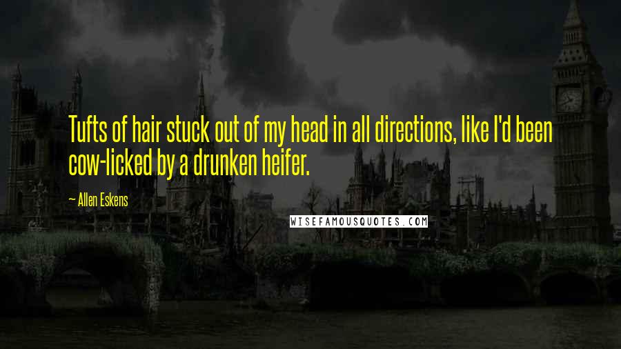 Allen Eskens Quotes: Tufts of hair stuck out of my head in all directions, like I'd been cow-licked by a drunken heifer.