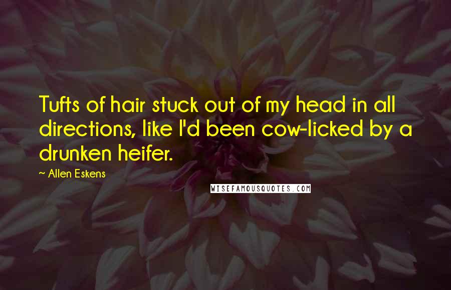 Allen Eskens Quotes: Tufts of hair stuck out of my head in all directions, like I'd been cow-licked by a drunken heifer.