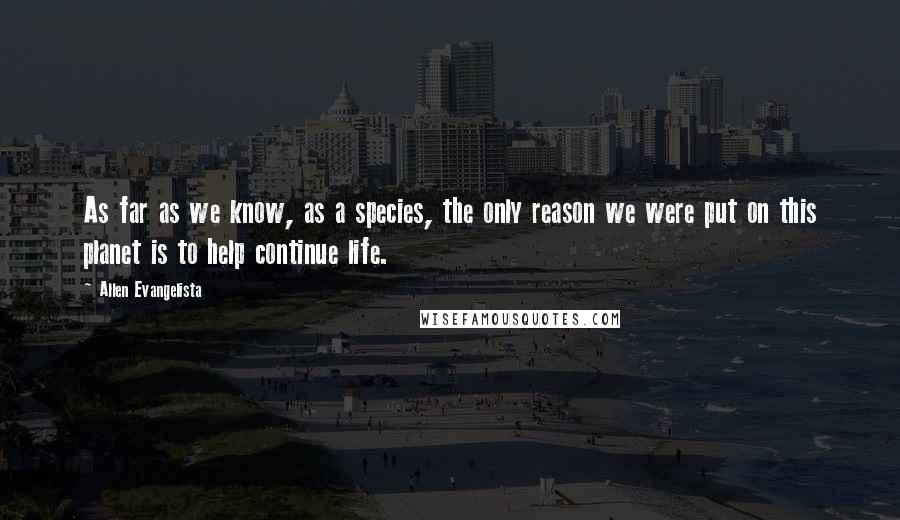 Allen Evangelista Quotes: As far as we know, as a species, the only reason we were put on this planet is to help continue life.