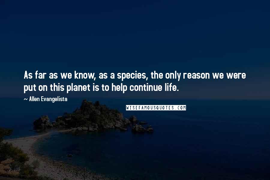 Allen Evangelista Quotes: As far as we know, as a species, the only reason we were put on this planet is to help continue life.