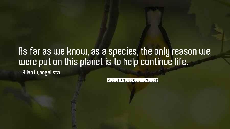 Allen Evangelista Quotes: As far as we know, as a species, the only reason we were put on this planet is to help continue life.