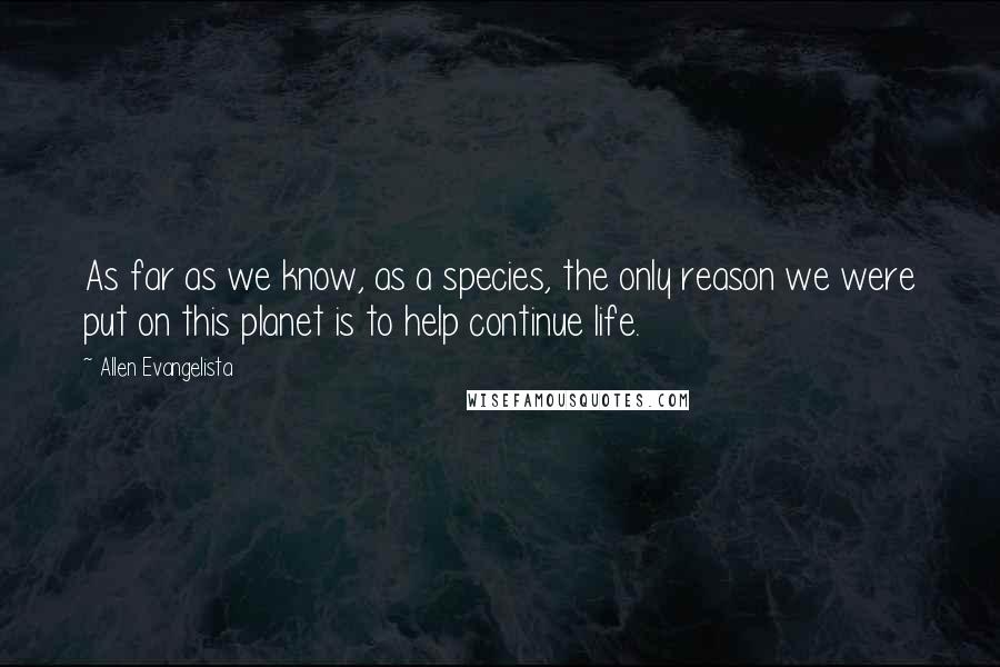 Allen Evangelista Quotes: As far as we know, as a species, the only reason we were put on this planet is to help continue life.