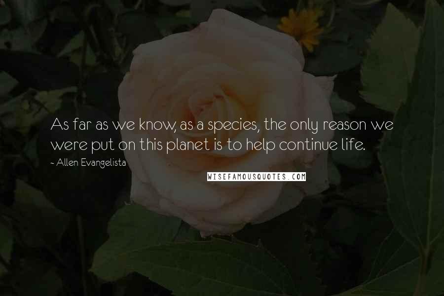 Allen Evangelista Quotes: As far as we know, as a species, the only reason we were put on this planet is to help continue life.