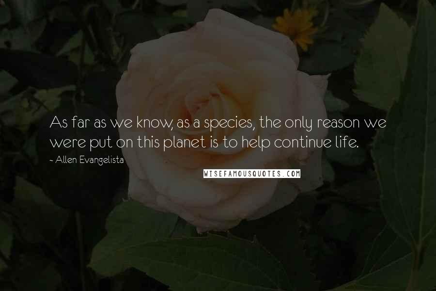 Allen Evangelista Quotes: As far as we know, as a species, the only reason we were put on this planet is to help continue life.