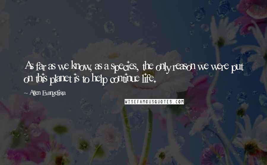 Allen Evangelista Quotes: As far as we know, as a species, the only reason we were put on this planet is to help continue life.