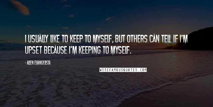 Allen Evangelista Quotes: I usually like to keep to myself, but others can tell if I'm upset because I'm keeping to myself.