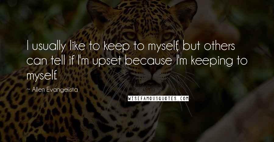Allen Evangelista Quotes: I usually like to keep to myself, but others can tell if I'm upset because I'm keeping to myself.
