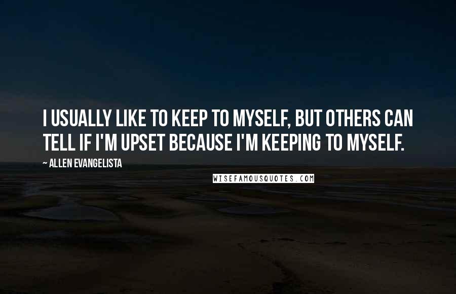 Allen Evangelista Quotes: I usually like to keep to myself, but others can tell if I'm upset because I'm keeping to myself.