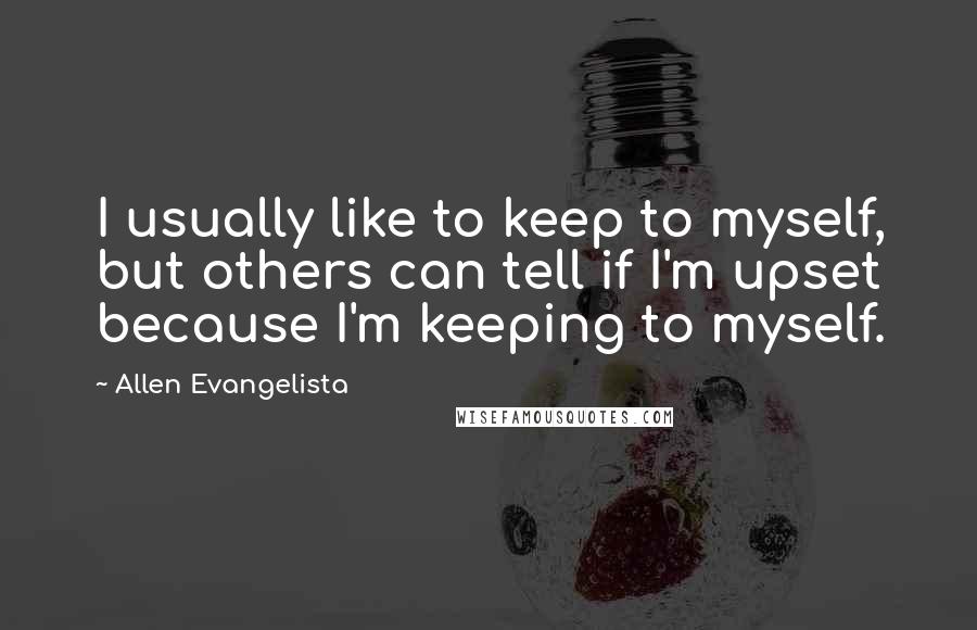 Allen Evangelista Quotes: I usually like to keep to myself, but others can tell if I'm upset because I'm keeping to myself.