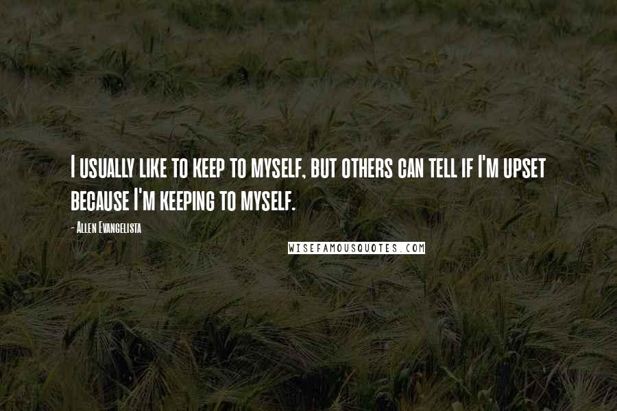 Allen Evangelista Quotes: I usually like to keep to myself, but others can tell if I'm upset because I'm keeping to myself.