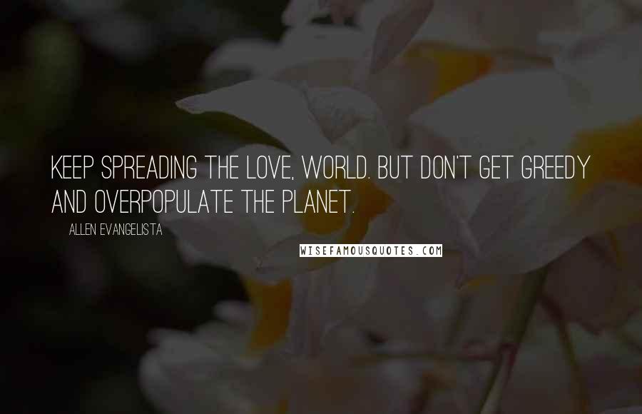 Allen Evangelista Quotes: Keep spreading the love, world. But don't get greedy and overpopulate the planet.