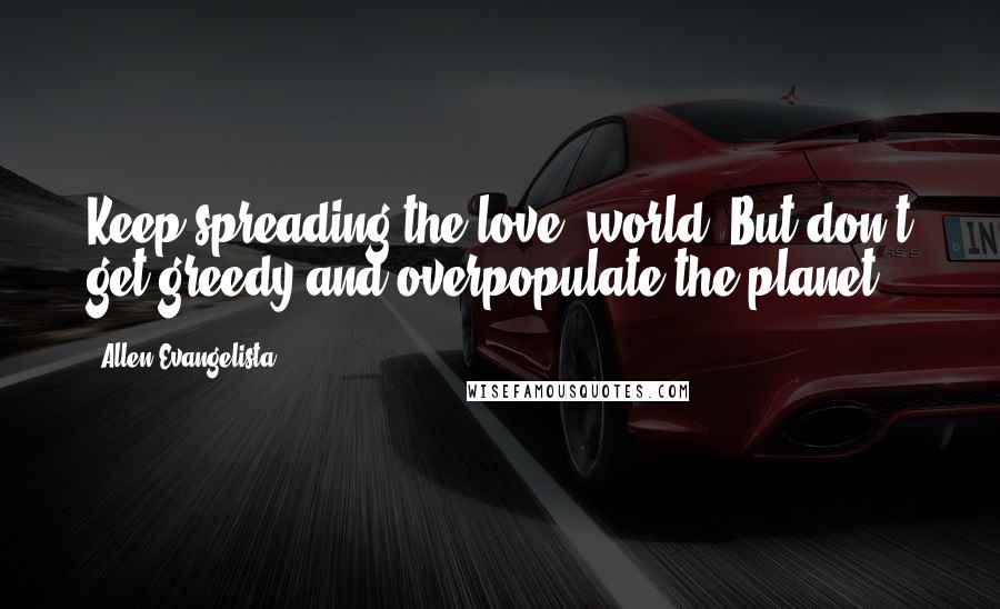 Allen Evangelista Quotes: Keep spreading the love, world. But don't get greedy and overpopulate the planet.