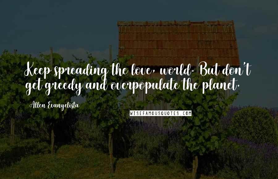 Allen Evangelista Quotes: Keep spreading the love, world. But don't get greedy and overpopulate the planet.