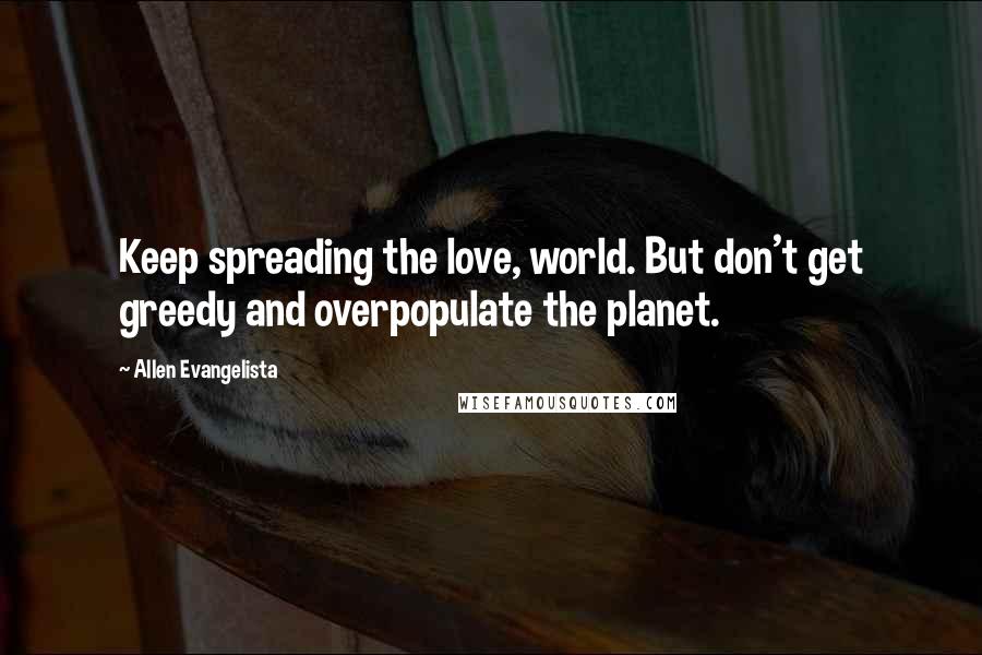 Allen Evangelista Quotes: Keep spreading the love, world. But don't get greedy and overpopulate the planet.