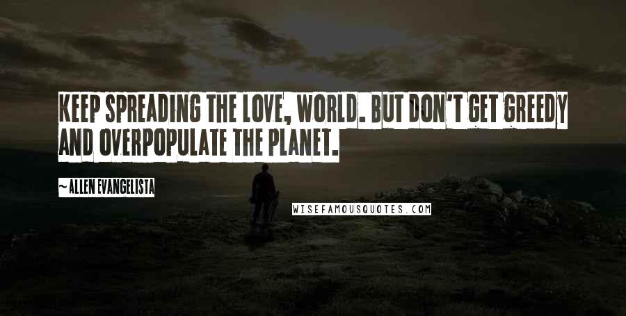 Allen Evangelista Quotes: Keep spreading the love, world. But don't get greedy and overpopulate the planet.