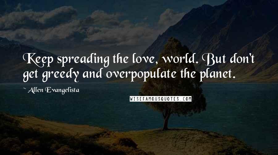 Allen Evangelista Quotes: Keep spreading the love, world. But don't get greedy and overpopulate the planet.