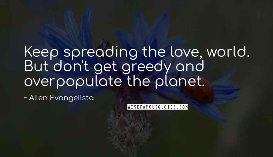 Allen Evangelista Quotes: Keep spreading the love, world. But don't get greedy and overpopulate the planet.