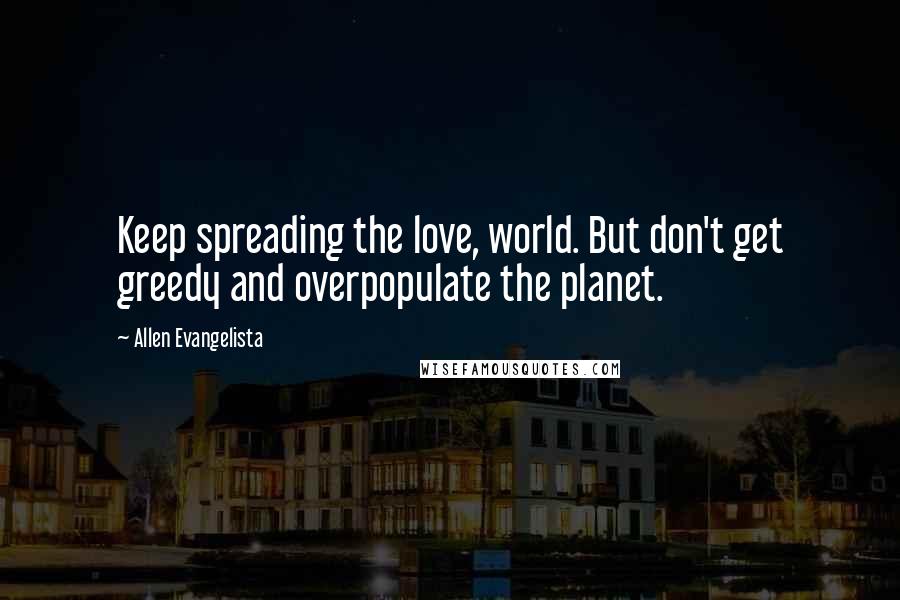 Allen Evangelista Quotes: Keep spreading the love, world. But don't get greedy and overpopulate the planet.