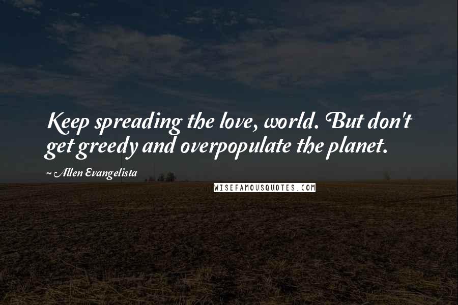 Allen Evangelista Quotes: Keep spreading the love, world. But don't get greedy and overpopulate the planet.