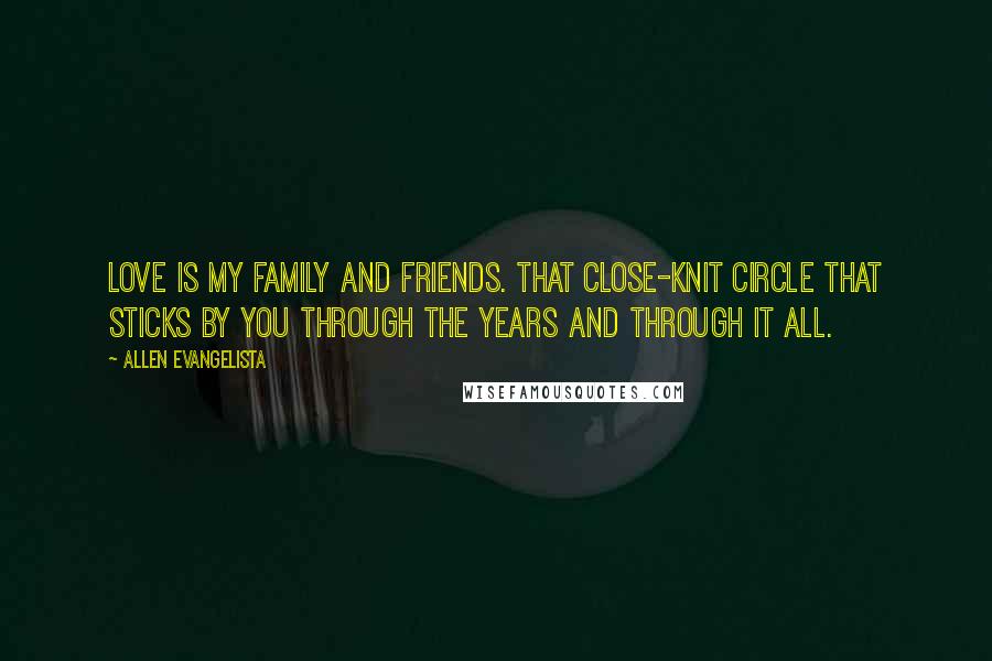 Allen Evangelista Quotes: Love is my family and friends. That close-knit circle that sticks by you through the years and through it all.