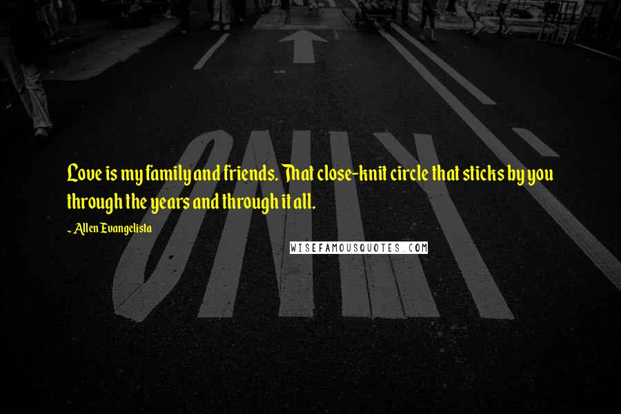 Allen Evangelista Quotes: Love is my family and friends. That close-knit circle that sticks by you through the years and through it all.