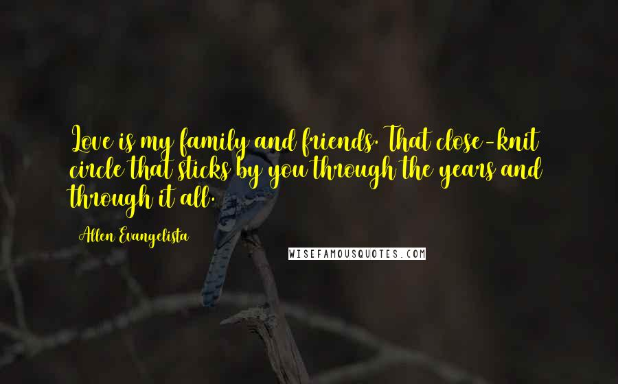 Allen Evangelista Quotes: Love is my family and friends. That close-knit circle that sticks by you through the years and through it all.