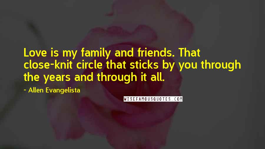 Allen Evangelista Quotes: Love is my family and friends. That close-knit circle that sticks by you through the years and through it all.