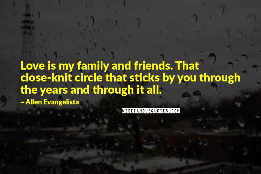 Allen Evangelista Quotes: Love is my family and friends. That close-knit circle that sticks by you through the years and through it all.