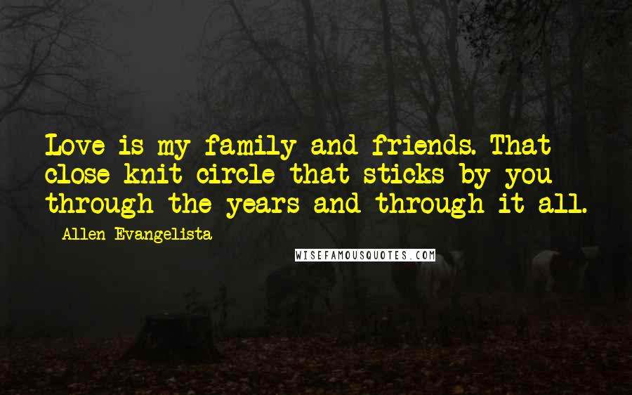 Allen Evangelista Quotes: Love is my family and friends. That close-knit circle that sticks by you through the years and through it all.