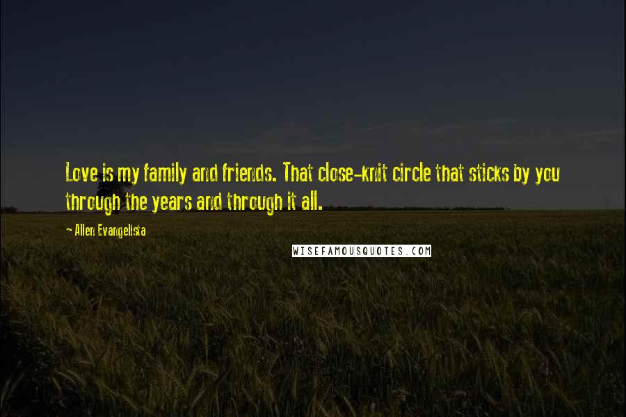 Allen Evangelista Quotes: Love is my family and friends. That close-knit circle that sticks by you through the years and through it all.