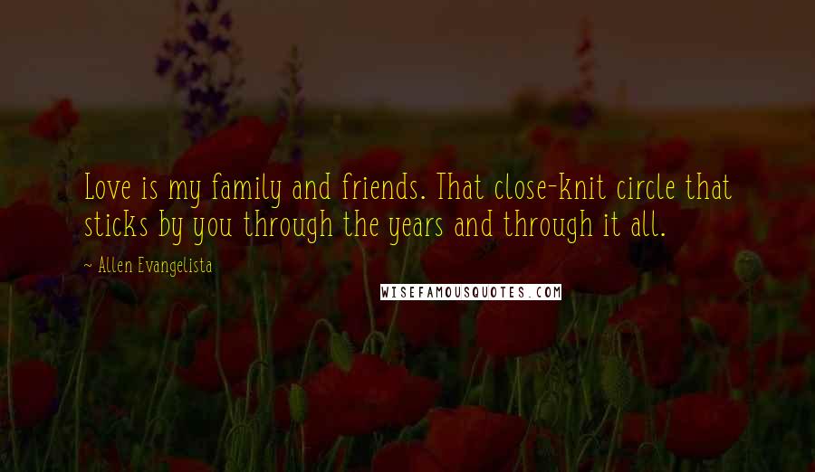 Allen Evangelista Quotes: Love is my family and friends. That close-knit circle that sticks by you through the years and through it all.