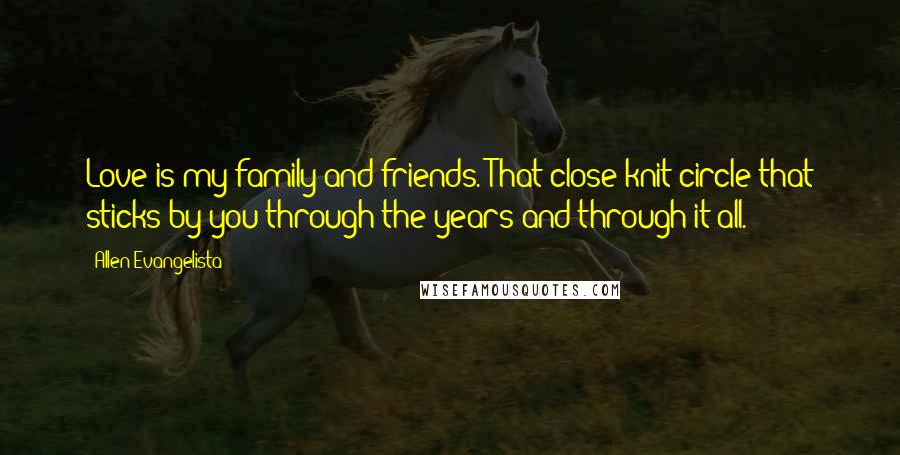 Allen Evangelista Quotes: Love is my family and friends. That close-knit circle that sticks by you through the years and through it all.