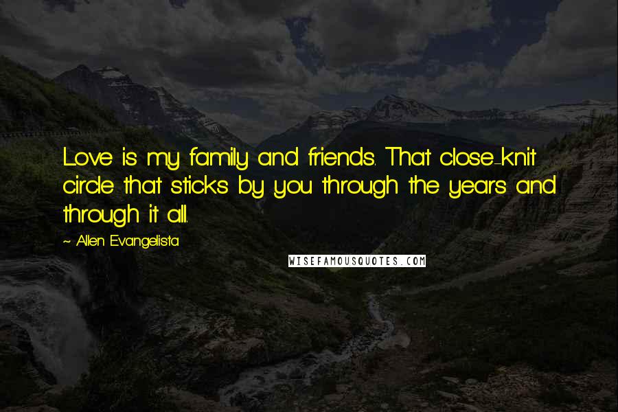 Allen Evangelista Quotes: Love is my family and friends. That close-knit circle that sticks by you through the years and through it all.