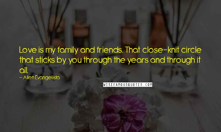 Allen Evangelista Quotes: Love is my family and friends. That close-knit circle that sticks by you through the years and through it all.