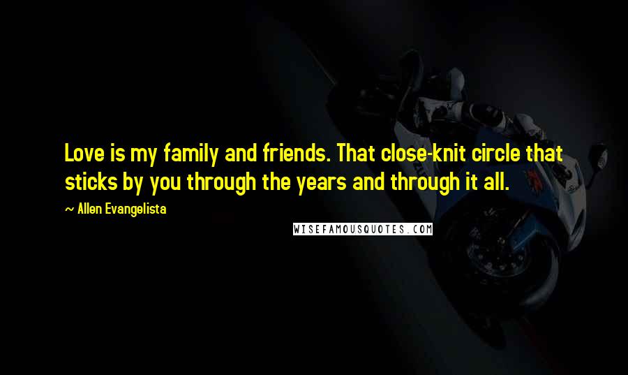 Allen Evangelista Quotes: Love is my family and friends. That close-knit circle that sticks by you through the years and through it all.