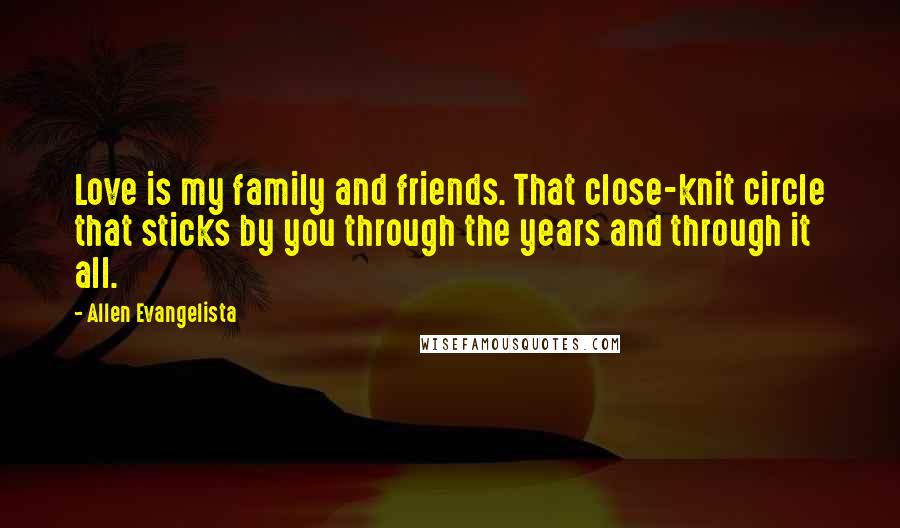 Allen Evangelista Quotes: Love is my family and friends. That close-knit circle that sticks by you through the years and through it all.