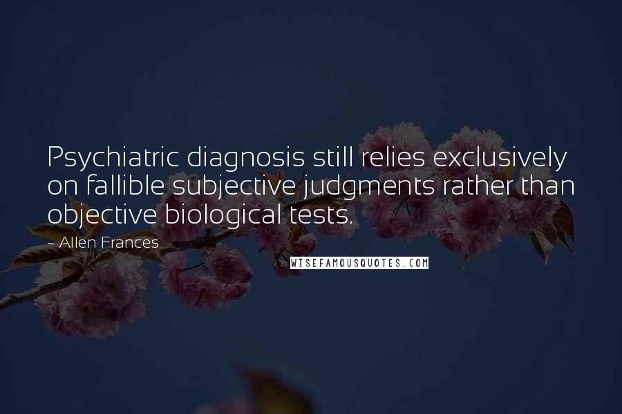 Allen Frances Quotes: Psychiatric diagnosis still relies exclusively on fallible subjective judgments rather than objective biological tests.