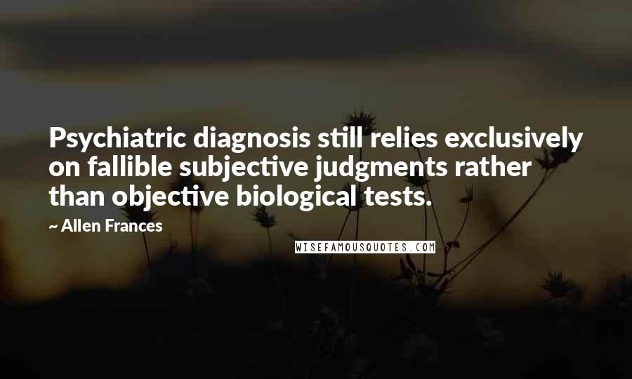 Allen Frances Quotes: Psychiatric diagnosis still relies exclusively on fallible subjective judgments rather than objective biological tests.