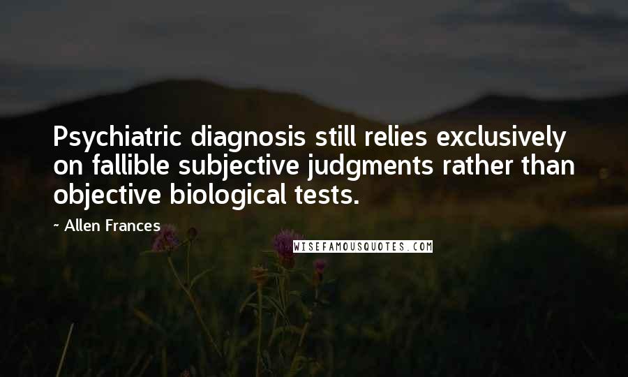 Allen Frances Quotes: Psychiatric diagnosis still relies exclusively on fallible subjective judgments rather than objective biological tests.