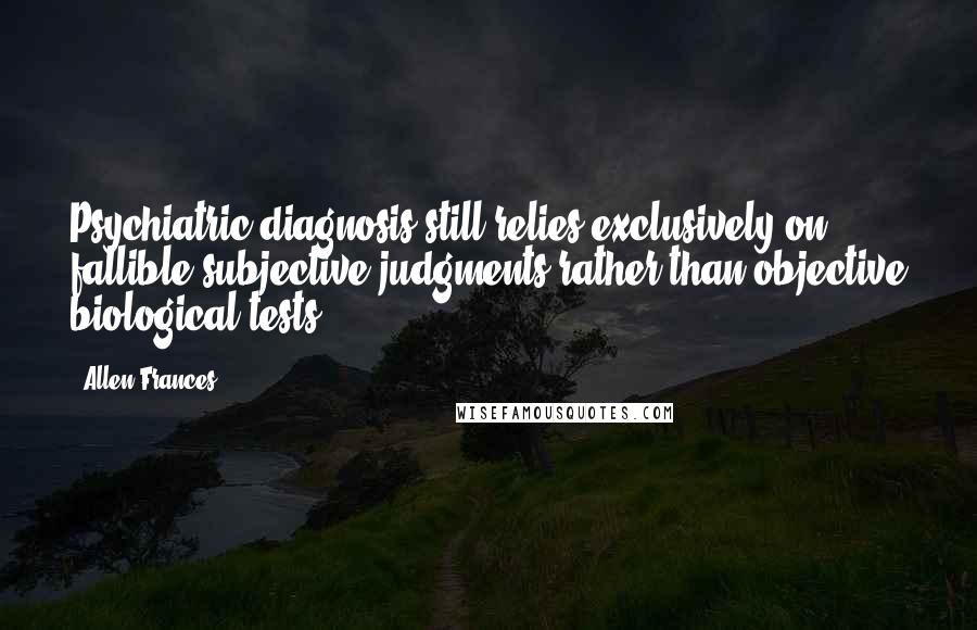 Allen Frances Quotes: Psychiatric diagnosis still relies exclusively on fallible subjective judgments rather than objective biological tests.