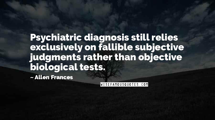 Allen Frances Quotes: Psychiatric diagnosis still relies exclusively on fallible subjective judgments rather than objective biological tests.