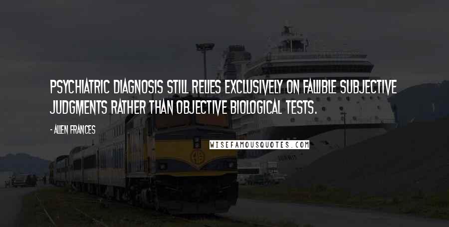 Allen Frances Quotes: Psychiatric diagnosis still relies exclusively on fallible subjective judgments rather than objective biological tests.