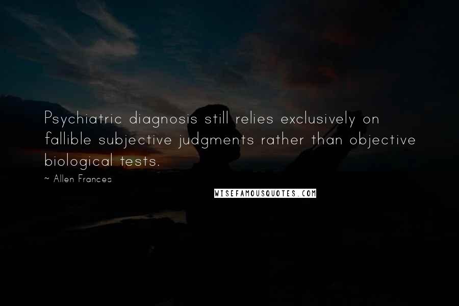 Allen Frances Quotes: Psychiatric diagnosis still relies exclusively on fallible subjective judgments rather than objective biological tests.