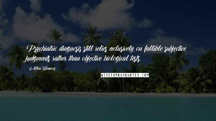 Allen Frances Quotes: Psychiatric diagnosis still relies exclusively on fallible subjective judgments rather than objective biological tests.